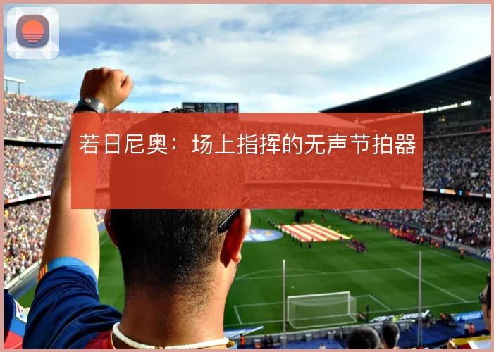 若日尼奥：场上指挥的无声节拍器