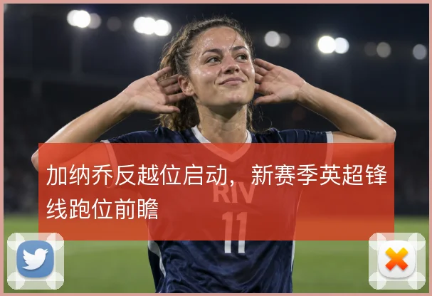 加纳乔反越位启动，新赛季英超锋线跑位前瞻