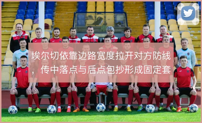 埃尔切依靠边路宽度拉开对方防线，传中落点与后点包抄形成固定套路