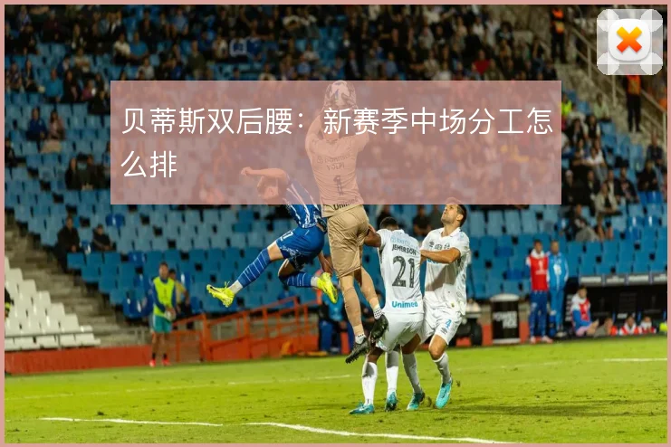 贝蒂斯双后腰：新赛季中场分工怎么排