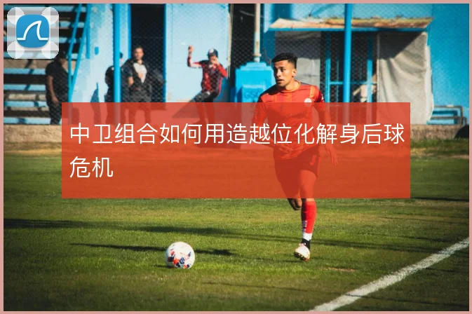 中卫组合如何用造越位化解身后球危机
