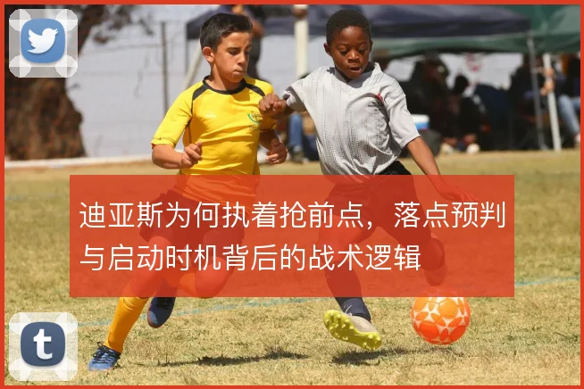 迪亚斯为何执着抢前点，落点预判与启动时机背后的战术逻辑