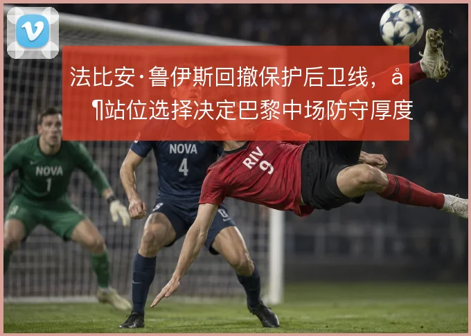 法比安·鲁伊斯回撤保护后卫线，其站位选择决定巴黎中场防守厚度