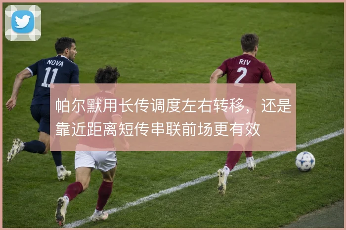 帕尔默用长传调度左右转移，还是靠近距离短传串联前场更有效