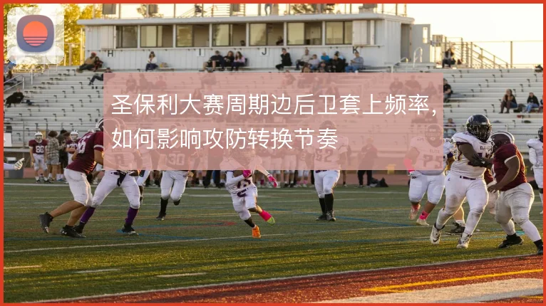 圣保利大赛周期边后卫套上频率，如何影响攻防转换节奏