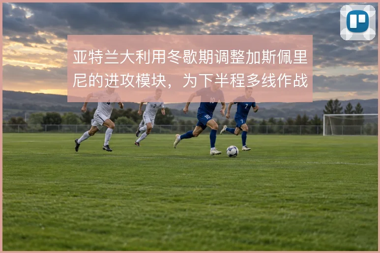 亚特兰大利用冬歇期调整加斯佩里尼的进攻模块，为下半程多线作战蓄力