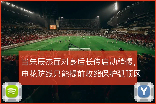 当朱辰杰面对身后长传启动稍慢，申花防线只能提前收缩保护弧顶区域