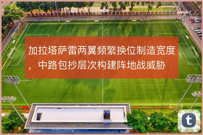 加拉塔萨雷两翼频繁换位制造宽度，中路包抄层次构建阵地战威胁