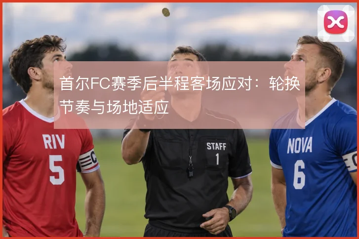 首尔FC赛季后半程客场应对：轮换节奏与场地适应
