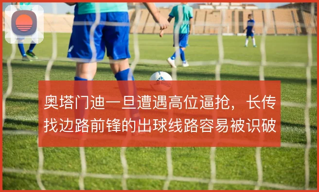奥塔门迪一旦遭遇高位逼抢，长传找边路前锋的出球线路容易被识破