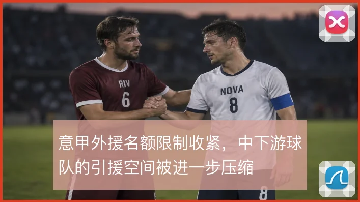 意甲外援名额限制收紧，中下游球队的引援空间被进一步压缩