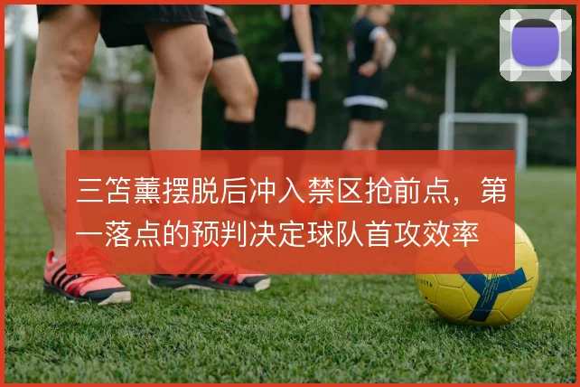 三笘薰摆脱后冲入禁区抢前点，第一落点的预判决定球队首攻效率