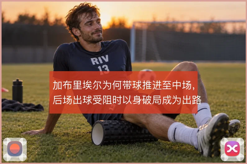 加布里埃尔为何带球推进至中场，后场出球受阻时以身破局成为出路