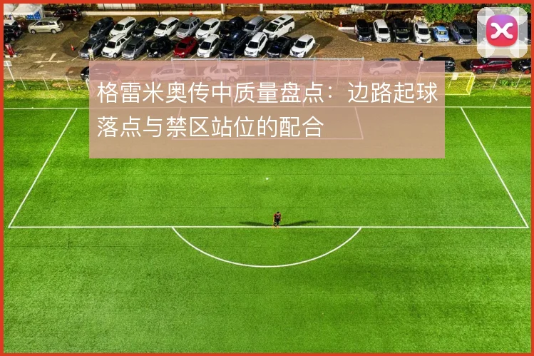 格雷米奥传中质量盘点：边路起球落点与禁区站位的配合