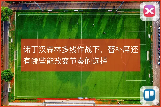 诺丁汉森林多线作战下，替补席还有哪些能改变节奏的选择