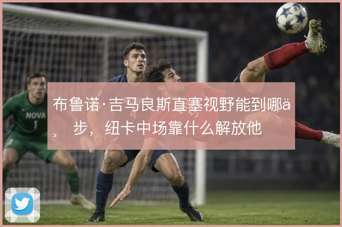 布鲁诺·吉马良斯直塞视野能到哪一步，纽卡中场靠什么解放他