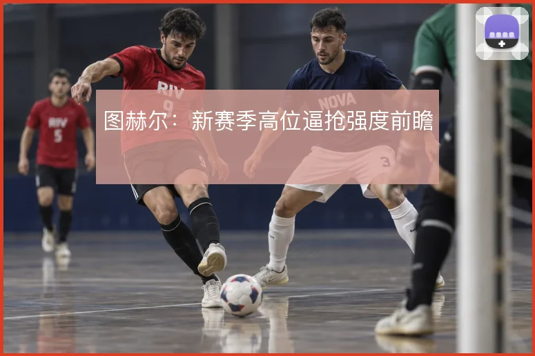 图赫尔:新赛季高位逼抢强度前瞻