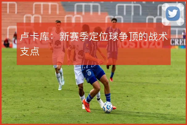 卢卡库：新赛季定位球争顶的战术支点