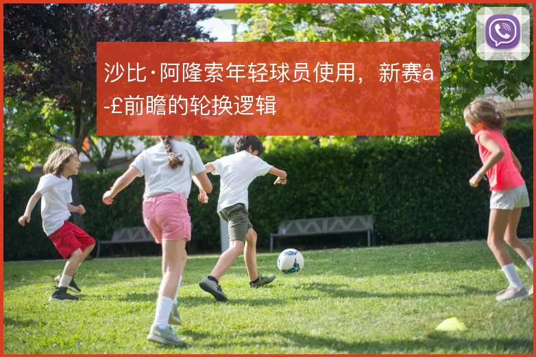 沙比·阿隆索年轻球员使用,新赛季前瞻的轮换逻辑