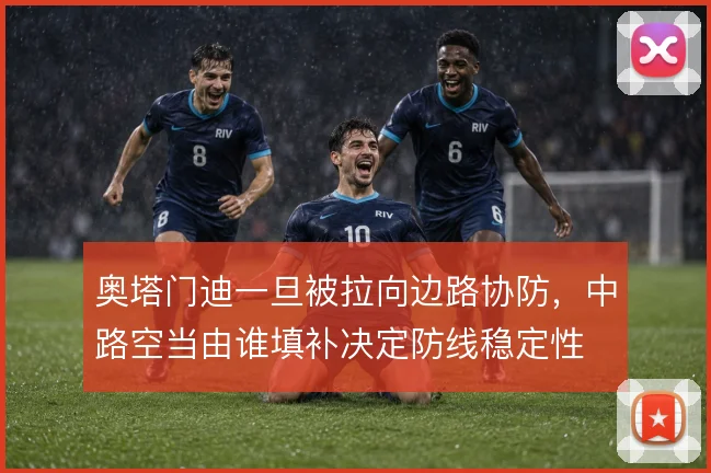 奥塔门迪一旦被拉向边路协防，中路空当由谁填补决定防线稳定性