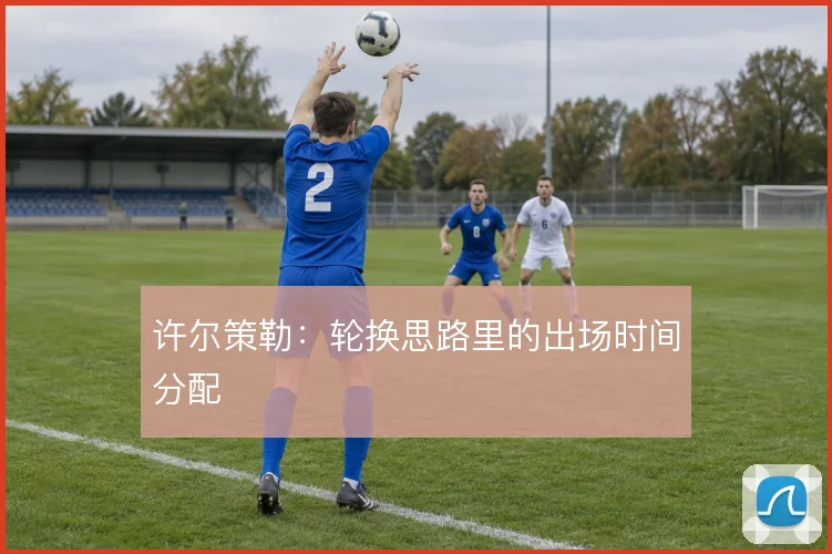 许尔策勒：轮换思路里的出场时间分配