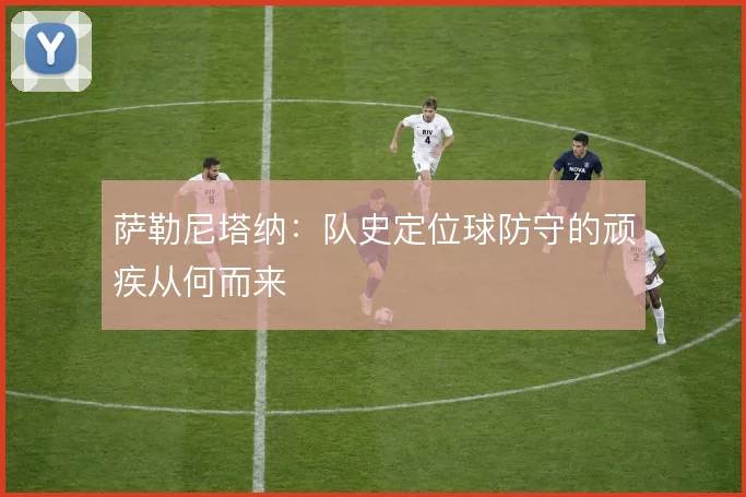 萨勒尼塔纳:队史定位球防守的顽疾从何而来