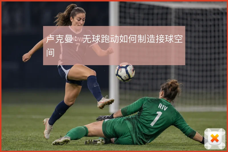 卢克曼：无球跑动如何制造接球空间