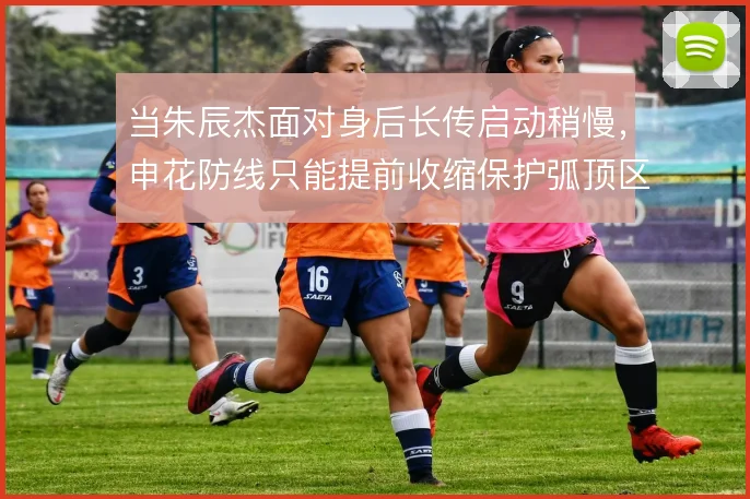 当朱辰杰面对身后长传启动稍慢，申花防线只能提前收缩保护弧顶区域