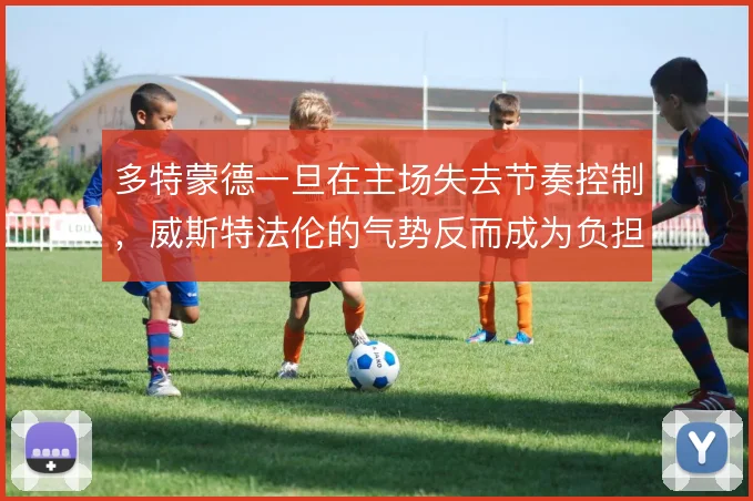 多特蒙德一旦在主场失去节奏控制，威斯特法伦的气势反而成为负担