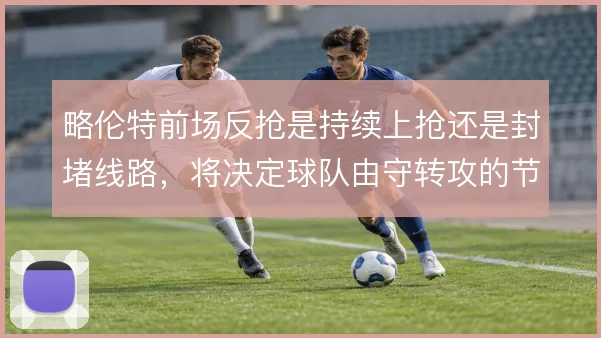 略伦特前场反抢是持续上抢还是封堵线路，将决定球队由守转攻的节奏