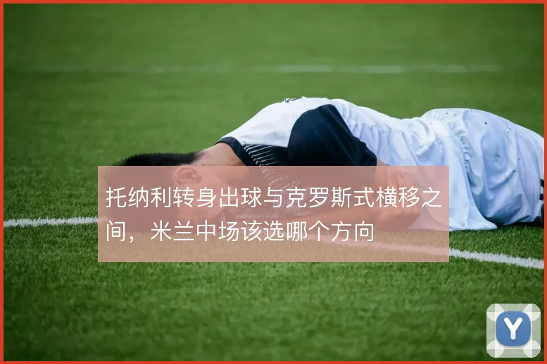 托纳利转身出球与克罗斯式横移之间，米兰中场该选哪个方向