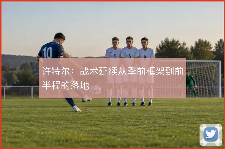 许特尔：战术延续从季前框架到前半程的落地