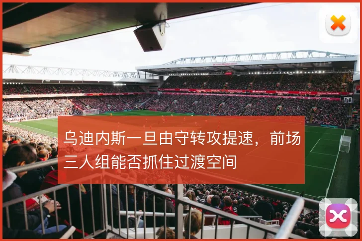 乌迪内斯一旦由守转攻提速，前场三人组能否抓住过渡空间