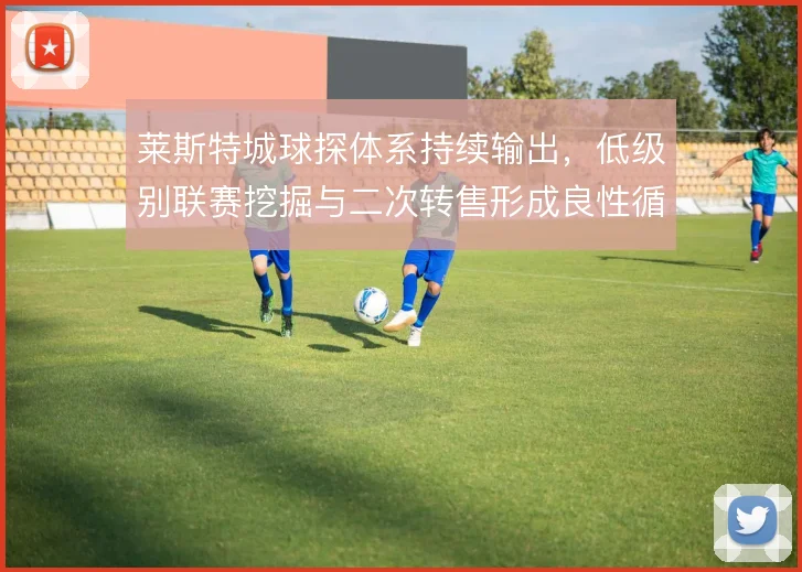 莱斯特城球探体系持续输出，低级别联赛挖掘与二次转售形成良性循环