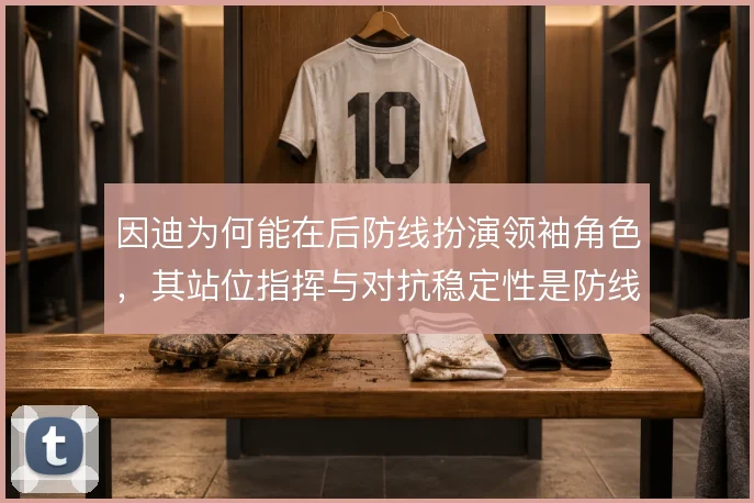因迪为何能在后防线扮演领袖角色，其站位指挥与对抗稳定性是防线支柱