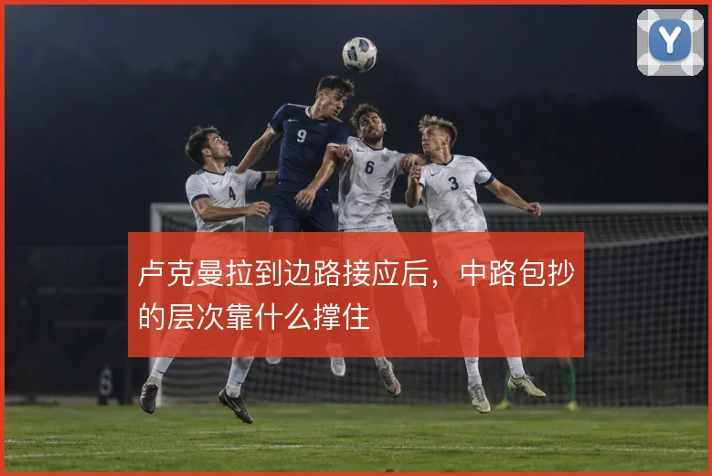 卢克曼拉到边路接应后，中路包抄的层次靠什么撑住