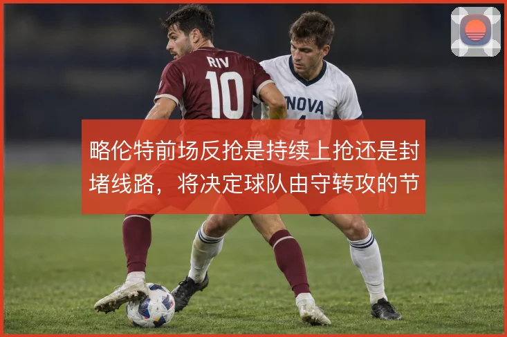 略伦特前场反抢是持续上抢还是封堵线路，将决定球队由守转攻的节奏