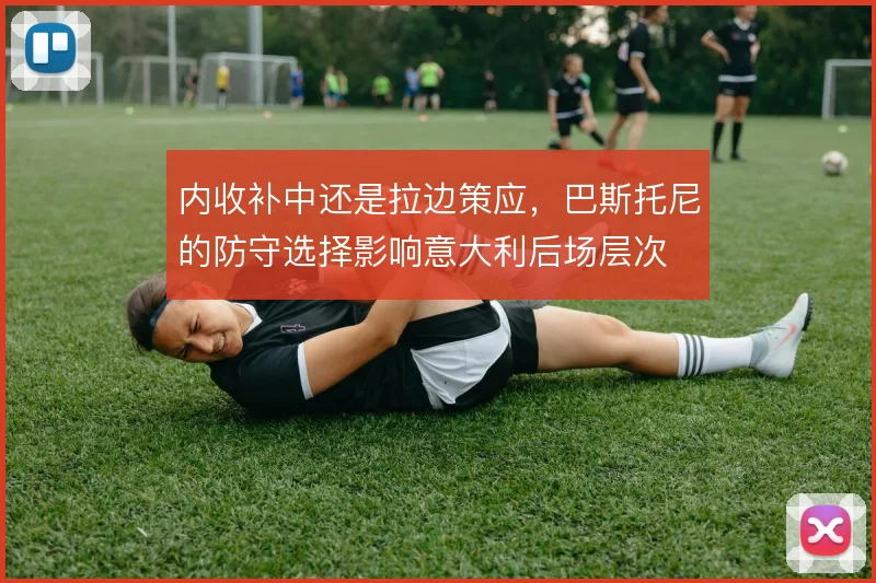 内收补中还是拉边策应，巴斯托尼的防守选择影响意大利后场层次