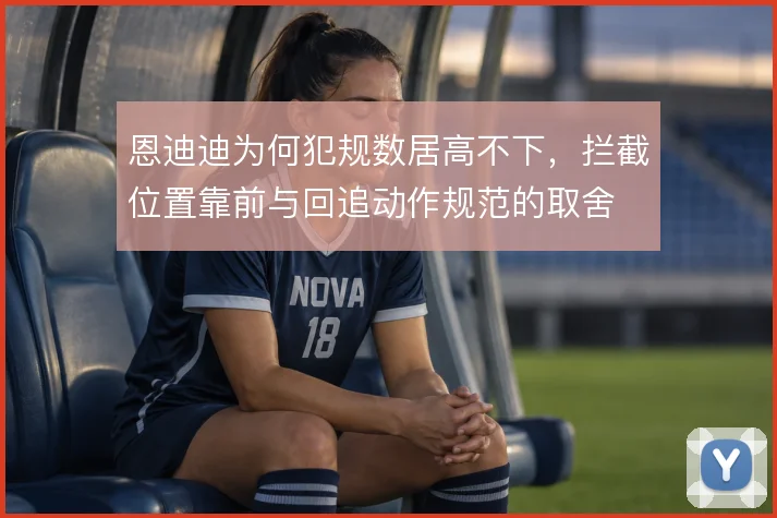 恩迪迪为何犯规数居高不下，拦截位置靠前与回追动作规范的取舍
