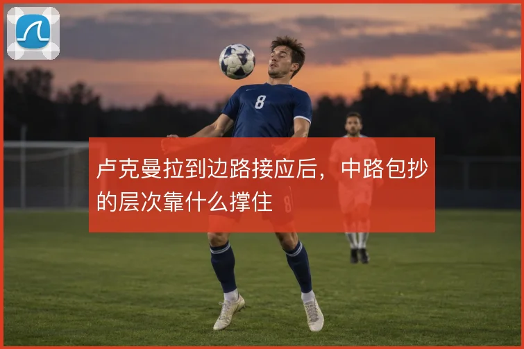 卢克曼拉到边路接应后，中路包抄的层次靠什么撑住
