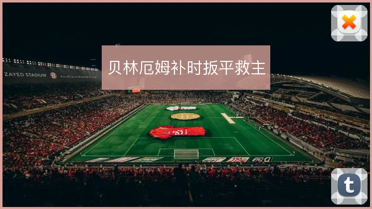 贝林厄姆补时扳平救主