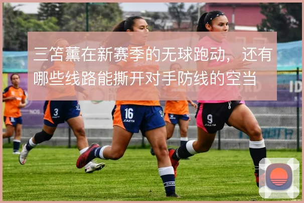 三笘薰在新赛季的无球跑动，还有哪些线路能撕开对手防线的空当