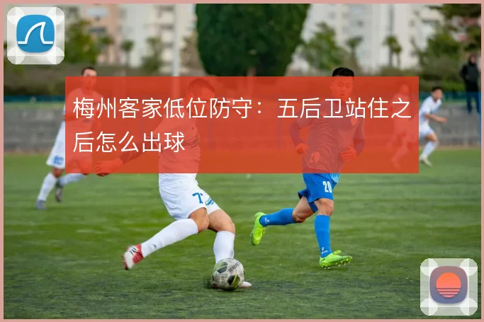 梅州客家低位防守：五后卫站住之后怎么出球