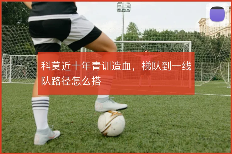 科莫近十年青训造血，梯队到一线队路径怎么搭