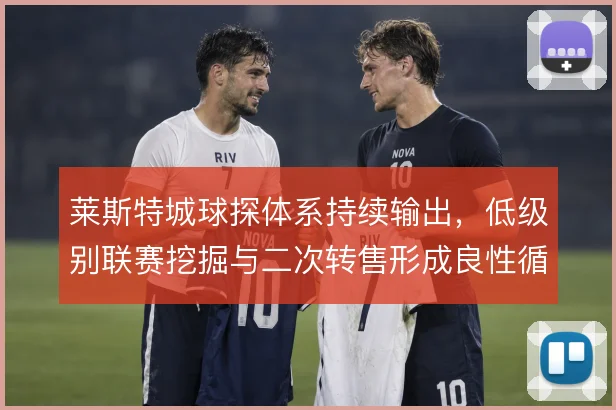 莱斯特城球探体系持续输出，低级别联赛挖掘与二次转售形成良性循环