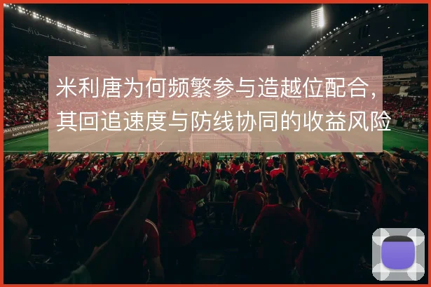 米利唐为何频繁参与造越位配合，其回追速度与防线协同的收益风险