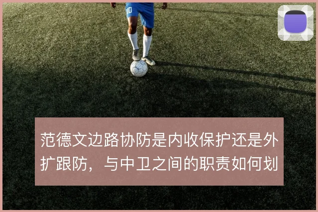 范德文边路协防是内收保护还是外扩跟防，与中卫之间的职责如何划分