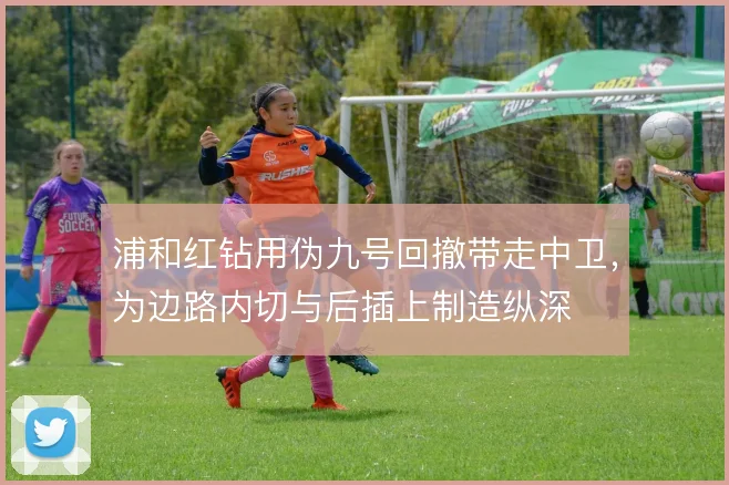 浦和红钻用伪九号回撤带走中卫，为边路内切与后插上制造纵深