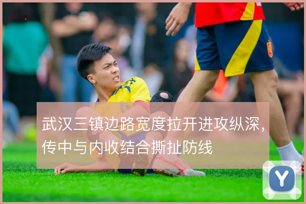 武汉三镇边路宽度拉开进攻纵深，传中与内收结合撕扯防线