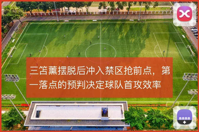 三笘薰摆脱后冲入禁区抢前点,第一落点的预判决定球队首攻效率